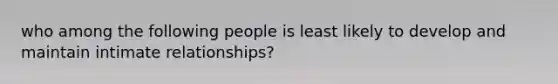 who among the following people is least likely to develop and maintain intimate relationships?