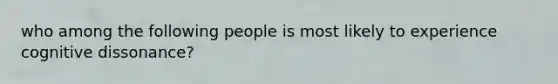 who among the following people is most likely to experience cognitive dissonance?