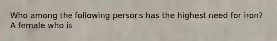 Who among the following persons has the highest need for iron? A female who is