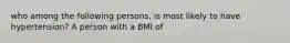 who among the following persons, is most likely to have hypertension? A person with a BMI of