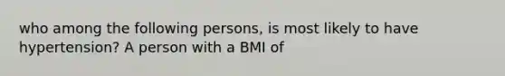 who among the following persons, is most likely to have hypertension? A person with a BMI of