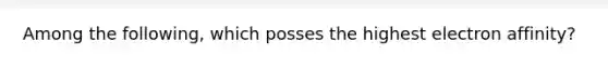 Among the following, which posses the highest electron affinity?