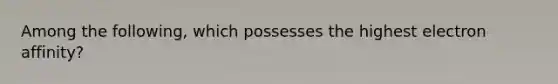 Among the following, which possesses the highest electron affinity?