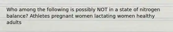 Who among the following is possibly NOT in a state of nitrogen balance? Athletes pregnant women lactating women healthy adults