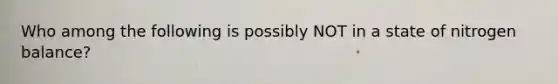 Who among the following is possibly NOT in a state of nitrogen balance?