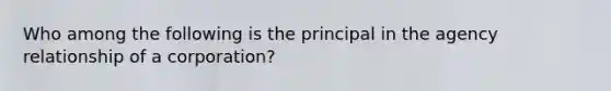 Who among the following is the principal in the agency relationship of a corporation?