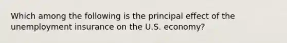 Which among the following is the principal effect of the unemployment insurance on the U.S. economy?