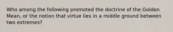 Who among the following promoted the doctrine of the Golden Mean, or the notion that virtue lies in a middle ground between two extremes?