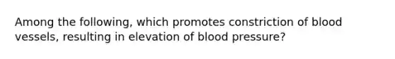 Among the following, which promotes constriction of blood vessels, resulting in elevation of blood pressure?​