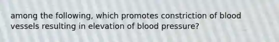 among the following, which promotes constriction of blood vessels resulting in elevation of blood pressure?