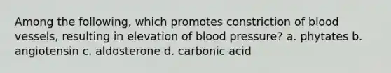 Among the following, which promotes constriction of blood vessels, resulting in elevation of blood pressure? a. phytates b. angiotensin c. aldosterone d. carbonic acid