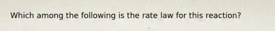 Which among the following is the rate law for this reaction?