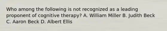 Who among the following is not recognized as a leading proponent of cognitive therapy? A. William Miller B. Judith Beck C. Aaron Beck D. Albert Ellis