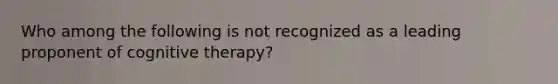 Who among the following is not recognized as a leading proponent of cognitive therapy?