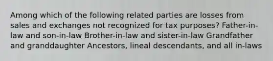 Among which of the following related parties are losses from sales and exchanges not recognized for tax purposes? Father-in-law and son-in-law Brother-in-law and sister-in-law Grandfather and granddaughter Ancestors, lineal descendants, and all in-laws