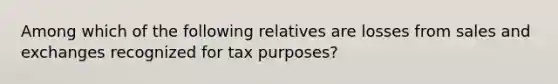 Among which of the following relatives are losses from sales and exchanges recognized for tax purposes?