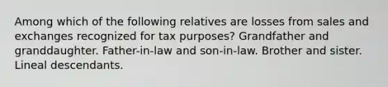 Among which of the following relatives are losses from sales and exchanges recognized for tax purposes? Grandfather and granddaughter. Father-in-law and son-in-law. Brother and sister. Lineal descendants.