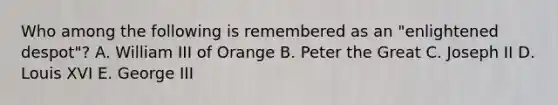 Who among the following is remembered as an "enlightened despot"? A. William III of Orange B. Peter the Great C. Joseph II D. Louis XVI E. George III