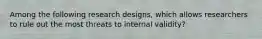 Among the following research designs, which allows researchers to rule out the most threats to internal validity?