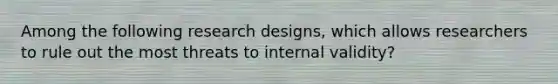 Among the following research designs, which allows researchers to rule out the most threats to internal validity?