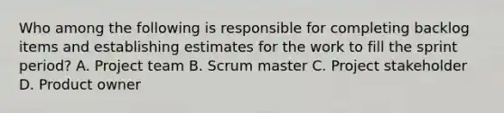 Who among the following is responsible for completing backlog items and establishing estimates for the work to fill the sprint period? A. <a href='https://www.questionai.com/knowledge/kZEoBxJj0L-project-team' class='anchor-knowledge'>project team</a> B. Scrum master C. Project stakeholder D. Product owner