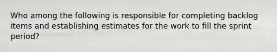 Who among the following is responsible for completing backlog items and establishing estimates for the work to fill the sprint period?