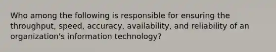 Who among the following is responsible for ensuring the throughput, speed, accuracy, availability, and reliability of an organization's information technology?