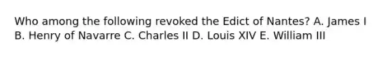 Who among the following revoked the Edict of Nantes? A. James I B. Henry of Navarre C. Charles II D. Louis XIV E. William III