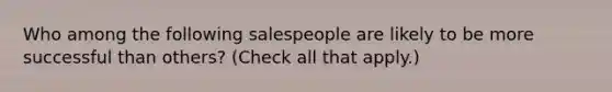 Who among the following salespeople are likely to be more successful than others? (Check all that apply.)