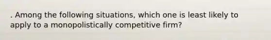 . Among the following situations, which one is least likely to apply to a monopolistically competitive firm?