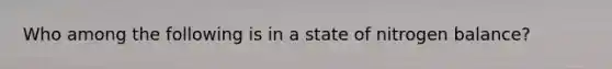 Who among the following is in a state of nitrogen balance?