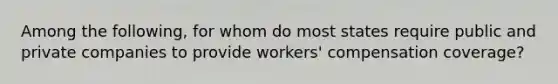 Among the following, for whom do most states require public and private companies to provide workers' compensation coverage?