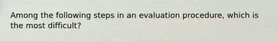 Among the following steps in an evaluation procedure, which is the most difficult?