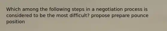 Which among the following steps in a negotiation process is considered to be the most difficult? propose prepare pounce position