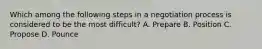 Which among the following steps in a negotiation process is considered to be the most difficult? A. Prepare B. Position C. Propose D. Pounce