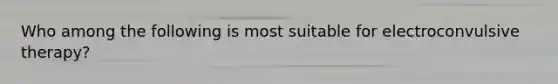 Who among the following is most suitable for electroconvulsive therapy?