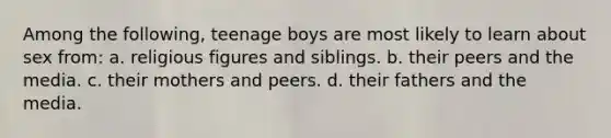 Among the following, teenage boys are most likely to learn about sex from: a. religious figures and siblings. b. their peers and the media. c. their mothers and peers. d. their fathers and the media.