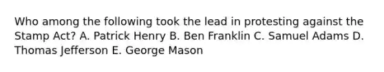 Who among the following took the lead in protesting against the Stamp Act? A. Patrick Henry B. Ben Franklin C. Samuel Adams D. Thomas Jefferson E. George Mason