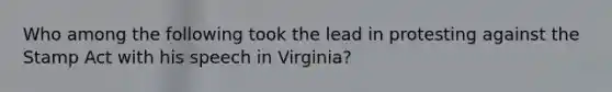 Who among the following took the lead in protesting against the Stamp Act with his speech in Virginia?