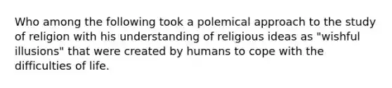 Who among the following took a polemical approach to the study of religion with his understanding of religious ideas as "wishful illusions" that were created by humans to cope with the difficulties of life.