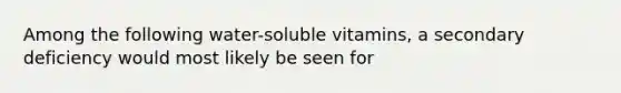 Among the following water-soluble vitamins, a secondary deficiency would most likely be seen for