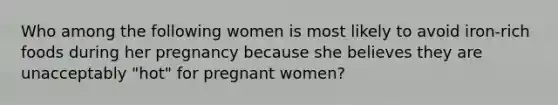 Who among the following women is most likely to avoid iron-rich foods during her pregnancy because she believes they are unacceptably "hot" for pregnant women?