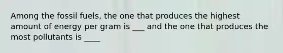 Among the fossil fuels, the one that produces the highest amount of energy per gram is ___ and the one that produces the most pollutants is ____