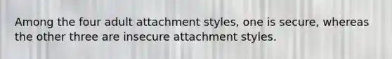 Among the four adult attachment styles, one is secure, whereas the other three are insecure attachment styles.