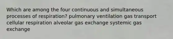 Which are among the four continuous and simultaneous processes of respiration? pulmonary ventilation gas transport cellular respiration alveolar gas exchange systemic gas exchange