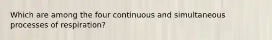 Which are among the four continuous and simultaneous processes of respiration?