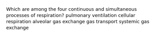 Which are among the four continuous and simultaneous processes of respiration? pulmonary ventilation <a href='https://www.questionai.com/knowledge/k1IqNYBAJw-cellular-respiration' class='anchor-knowledge'>cellular respiration</a> alveolar <a href='https://www.questionai.com/knowledge/kU8LNOksTA-gas-exchange' class='anchor-knowledge'>gas exchange</a> <a href='https://www.questionai.com/knowledge/kVDasYpkTu-gas-transport' class='anchor-knowledge'>gas transport</a> systemic gas exchange