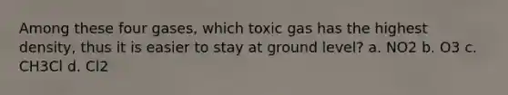 Among these four gases, which toxic gas has the highest density, thus it is easier to stay at ground level? a. NO2 b. O3 c. CH3Cl d. Cl2