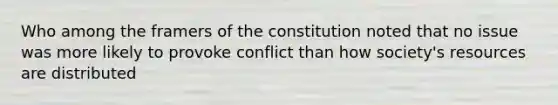 Who among the framers of the constitution noted that no issue was more likely to provoke conflict than how society's resources are distributed