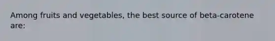 Among fruits and vegetables, the best source of beta-carotene are: